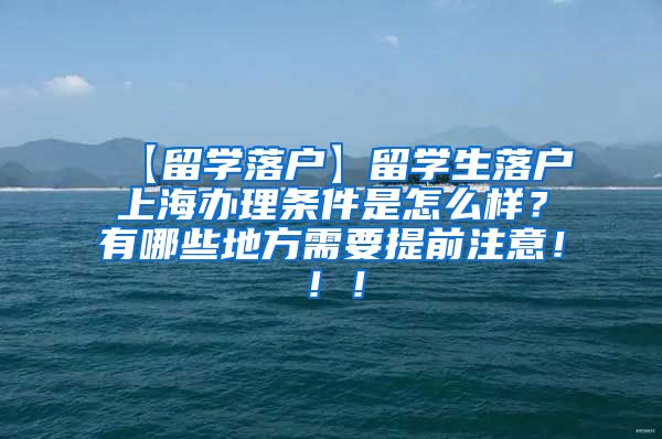 【留学落户】留学生落户上海办理条件是怎么样？有哪些地方需要提前注意！！！