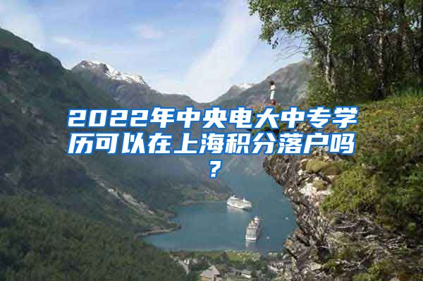 2022年中央电大中专学历可以在上海积分落户吗？