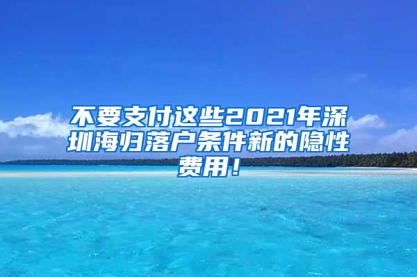 不要支付这些2021年深圳海归落户条件新的隐性费用！