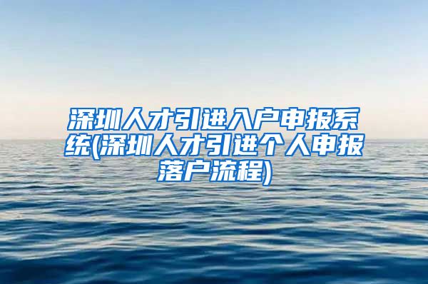 深圳人才引进入户申报系统(深圳人才引进个人申报落户流程)