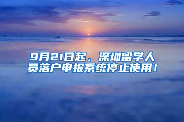 9月21日起，深圳留学人员落户申报系统停止使用！