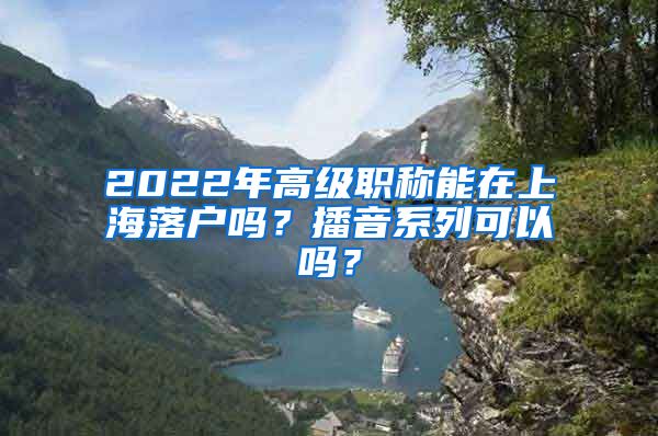 2022年高级职称能在上海落户吗？播音系列可以吗？