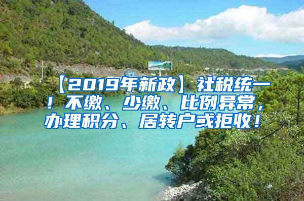 【2019年新政】社税统一！不缴、少缴、比例异常，办理积分、居转户或拒收！