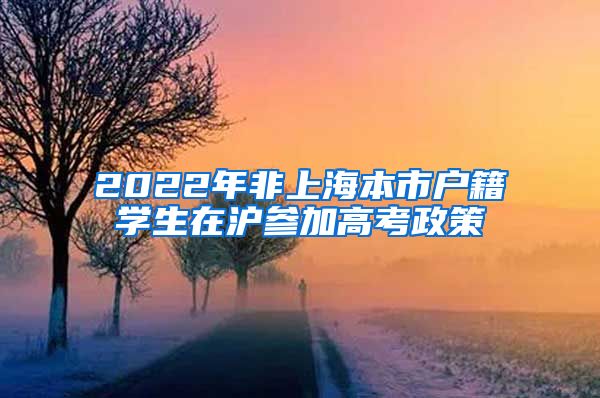 2022年非上海本市户籍学生在沪参加高考政策