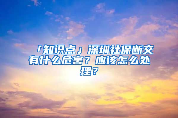 「知识点」深圳社保断交有什么危害？应该怎么处理？