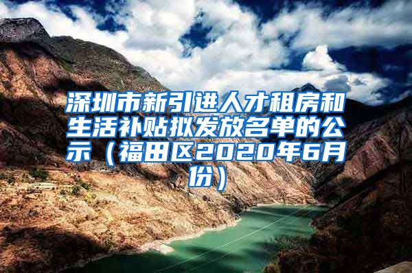 深圳市新引进人才租房和生活补贴拟发放名单的公示（福田区2020年6月份）