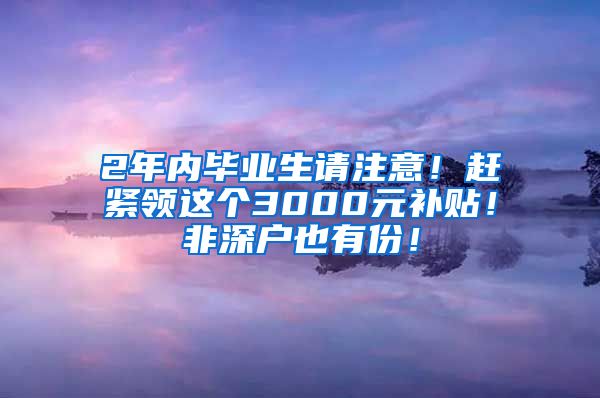 2年内毕业生请注意！赶紧领这个3000元补贴！非深户也有份！