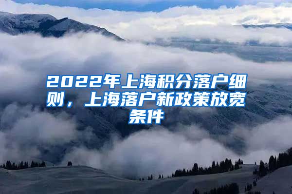 2022年上海积分落户细则，上海落户新政策放宽条件