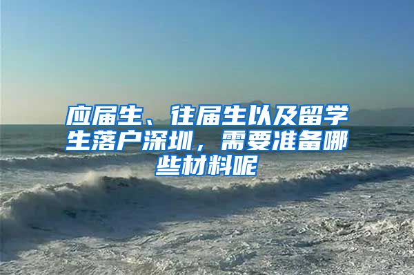 应届生、往届生以及留学生落户深圳，需要准备哪些材料呢