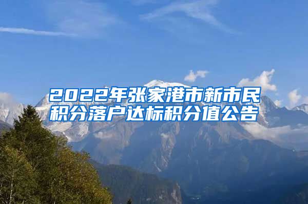 2022年张家港市新市民积分落户达标积分值公告