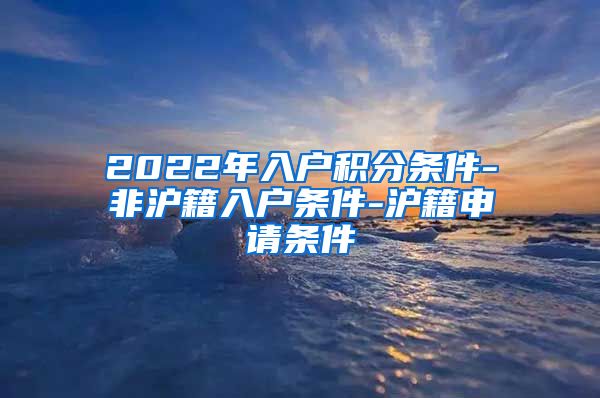 2022年入户积分条件-非沪籍入户条件-沪籍申请条件