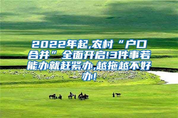 2022年起,农村“户口合并”全面开启!3件事若能办就赶紧办,越拖越不好办!