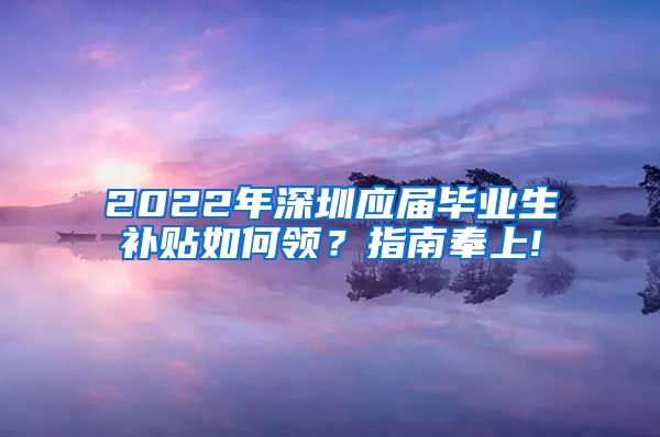 2022年深圳应届毕业生补贴如何领？指南奉上!