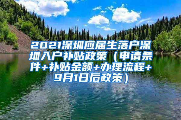 2021深圳应届生落户深圳入户补贴政策（申请条件+补贴金额+办理流程+9月1日后政策）