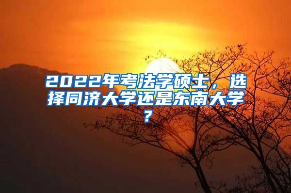 2022年考法学硕士，选择同济大学还是东南大学？