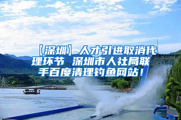 【深圳】人才引进取消代理环节 深圳市人社局联手百度清理钓鱼网站！