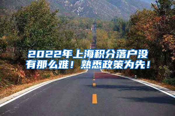 2022年上海积分落户没有那么难！熟悉政策为先！