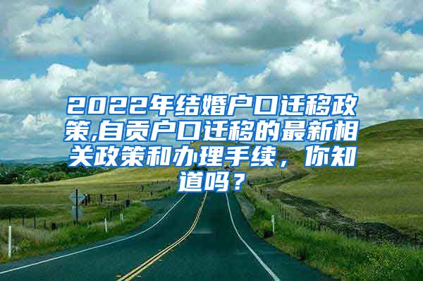 2022年结婚户口迁移政策,自贡户口迁移的最新相关政策和办理手续，你知道吗？