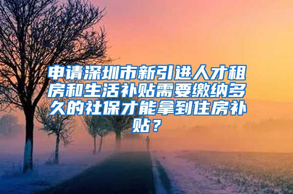 申请深圳市新引进人才租房和生活补贴需要缴纳多久的社保才能拿到住房补贴？