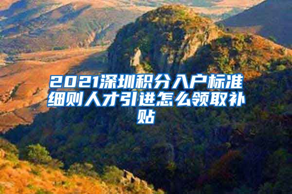 2021深圳积分入户标准细则人才引进怎么领取补贴