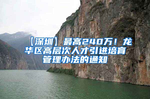 【深圳】最高240万！龙华区高层次人才引进培育管理办法的通知