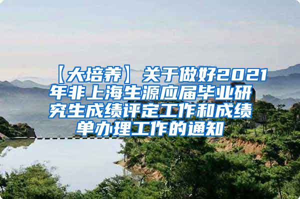 【大培养】关于做好2021年非上海生源应届毕业研究生成绩评定工作和成绩单办理工作的通知