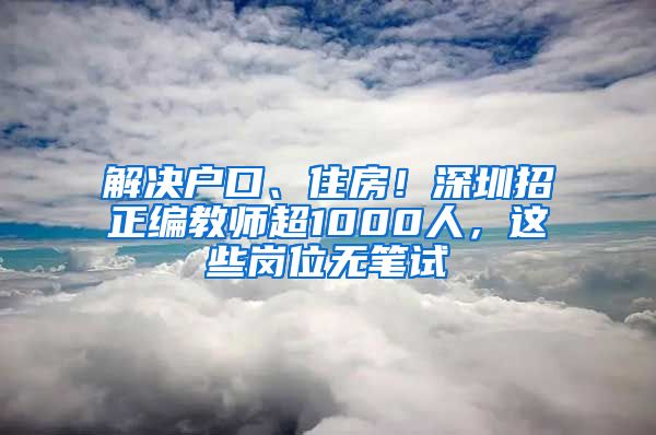 解决户口、住房！深圳招正编教师超1000人，这些岗位无笔试