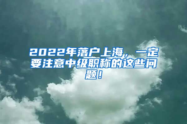 2022年落户上海，一定要注意中级职称的这些问题！