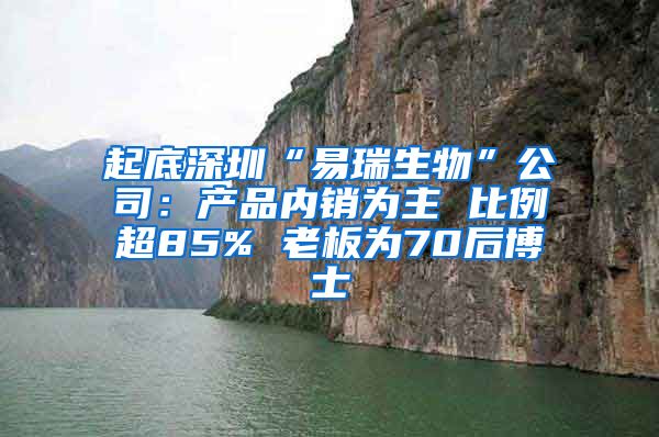 起底深圳“易瑞生物”公司：产品内销为主 比例超85% 老板为70后博士