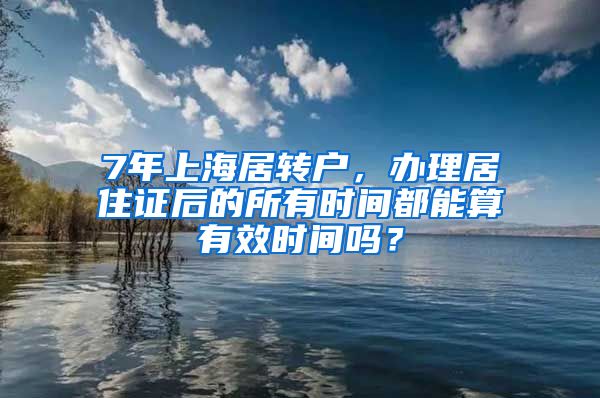 7年上海居转户，办理居住证后的所有时间都能算有效时间吗？