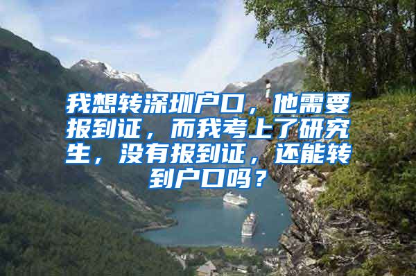 我想转深圳户口，他需要报到证，而我考上了研究生，没有报到证，还能转到户口吗？