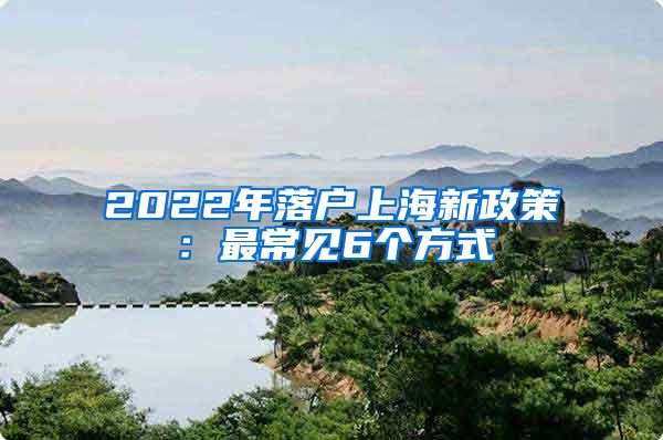 2022年落户上海新政策：最常见6个方式