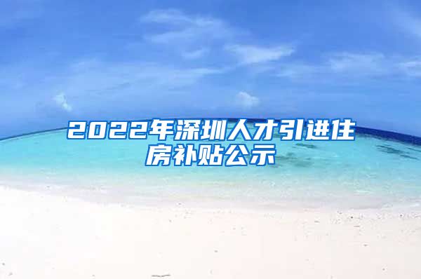 2022年深圳人才引进住房补贴公示