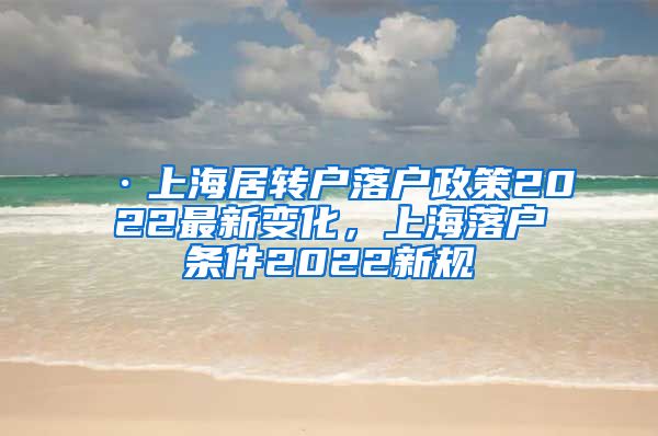 ·上海居转户落户政策2022最新变化，上海落户条件2022新规