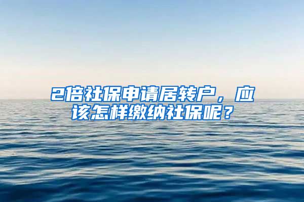 2倍社保申请居转户，应该怎样缴纳社保呢？