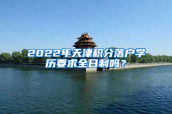 2022年天津积分落户学历要求全日制吗？