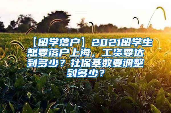 【留学落户】2021留学生想要落户上海，工资要达到多少？社保基数要调整到多少？