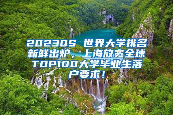 2023QS 世界大学排名新鲜出炉，上海放宽全球TOP100大学毕业生落户要求！