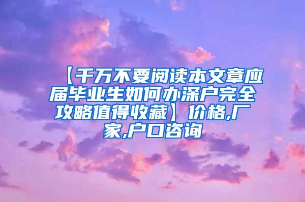 【千万不要阅读本文章应届毕业生如何办深户完全攻略值得收藏】价格,厂家,户口咨询