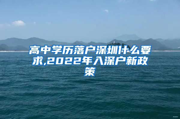 高中学历落户深圳什么要求,2022年入深户新政策