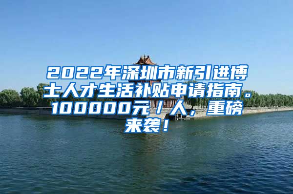 2022年深圳市新引进博士人才生活补贴申请指南。100000元／人，重磅来袭！