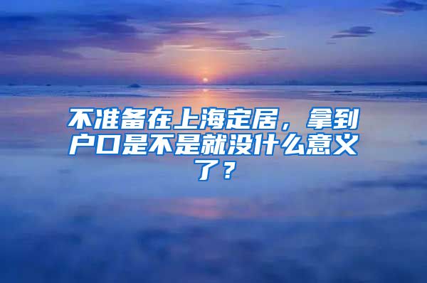 不准备在上海定居，拿到户口是不是就没什么意义了？