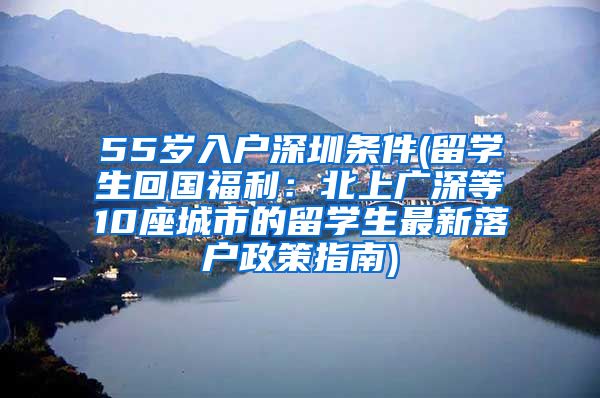 55岁入户深圳条件(留学生回国福利：北上广深等10座城市的留学生最新落户政策指南)