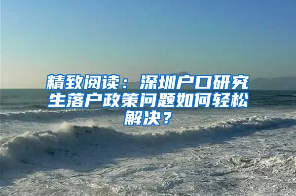 精致阅读：深圳户口研究生落户政策问题如何轻松解决？