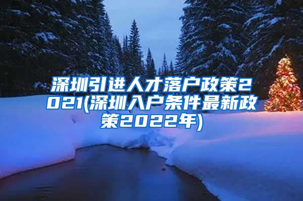 深圳引进人才落户政策2021(深圳入户条件最新政策2022年)