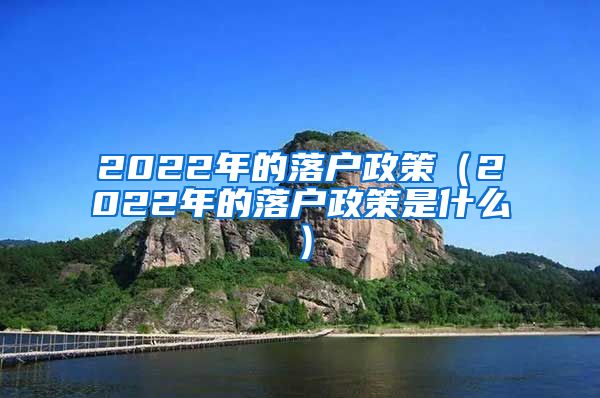 2022年的落户政策（2022年的落户政策是什么）