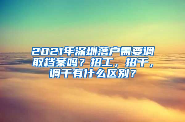 2021年深圳落户需要调取档案吗？招工，招干，调干有什么区别？