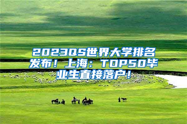 2023QS世界大学排名发布！上海：TOP50毕业生直接落户！