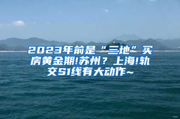 2023年前是“三地”买房黄金期!苏州？上海!轨交S1线有大动作~