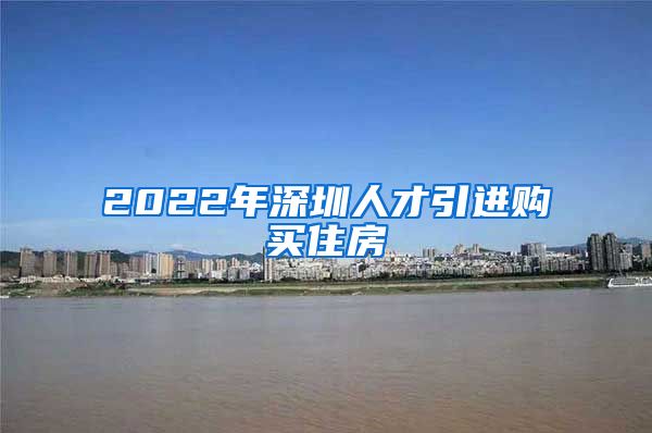 2022年深圳人才引进购买住房